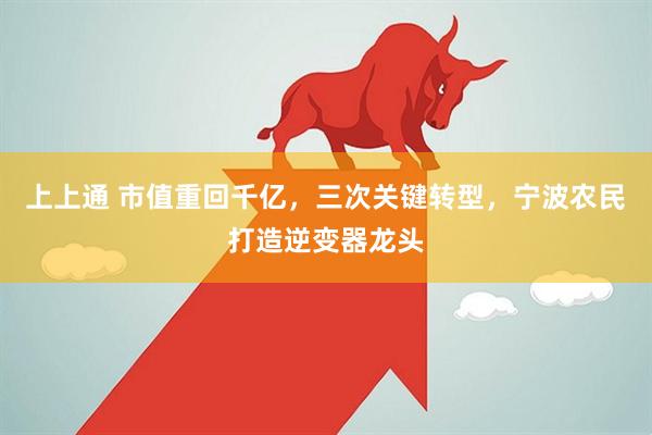 上上通 市值重回千亿，三次关键转型，宁波农民打造逆变器龙头