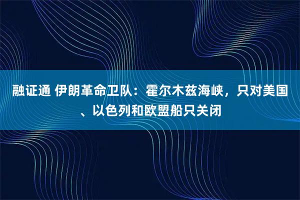融证通 伊朗革命卫队：霍尔木兹海峡，只对美国、以色列和欧盟船只关闭