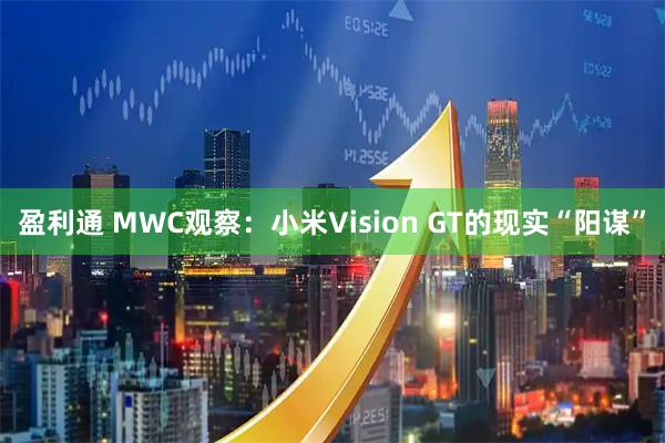 盈利通 MWC观察：小米Vision GT的现实“阳谋”
