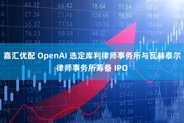 嘉汇优配 OpenAI 选定库利律师事务所与瓦赫泰尔律师事务所筹备 IPO