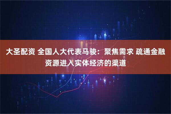 大圣配资 全国人大代表马骏：聚焦需求 疏通金融资源进入实体经济的渠道