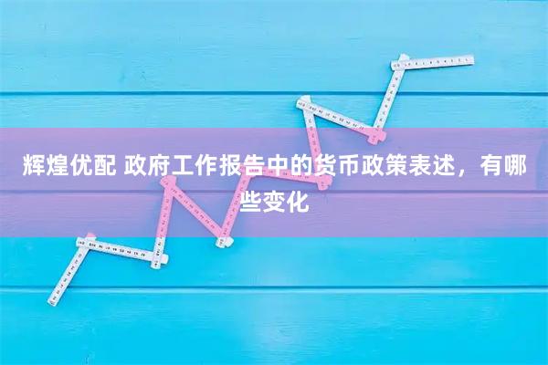 辉煌优配 政府工作报告中的货币政策表述，有哪些变化