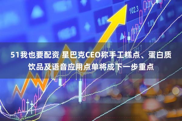 51我也要配资 星巴克CEO称手工糕点、蛋白质饮品及语音应用点单将成下一步重点