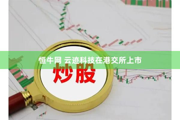恒牛网 云迹科技在港交所上市