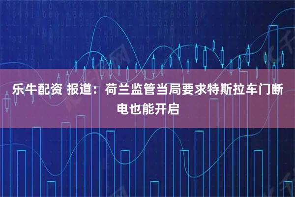 乐牛配资 报道：荷兰监管当局要求特斯拉车门断电也能开启