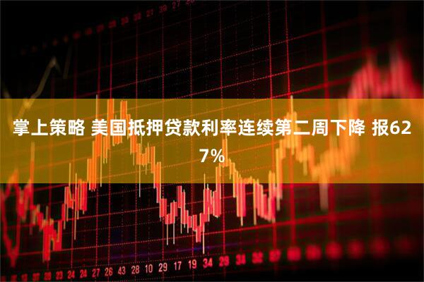 掌上策略 美国抵押贷款利率连续第二周下降 报627%