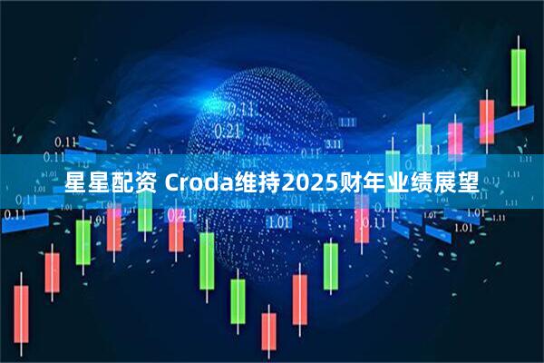 星星配资 Croda维持2025财年业绩展望