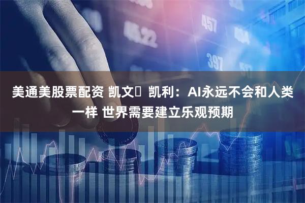 美通美股票配资 凯文・凯利：AI永远不会和人类一样 世界需要建立乐观预期