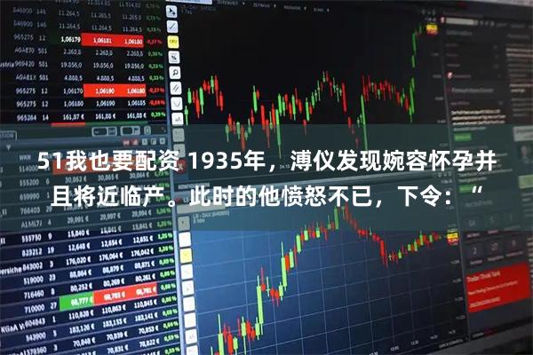 51我也要配资 1935年，溥仪发现婉容怀孕并且将近临产。此时的他愤怒不已，下令：“