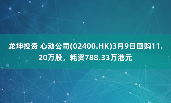 龙坤投资 心动公司(02400.HK)3月9日回购11.20万股，耗资788.33万港元