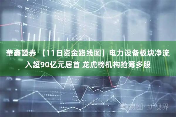 華鑫證券 【11日资金路线图】电力设备板块净流入超90亿元居首 龙虎榜机构抢筹多股