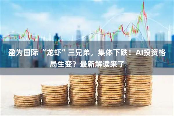 盈为国际 “龙虾”三兄弟，集体下跌！AI投资格局生变？最新解读来了