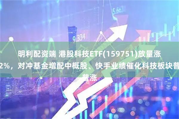 明利配资端 港股科技ETF(159751)放量涨逾2%，对冲基金增配中概股、快手业绩催化科技板块普涨