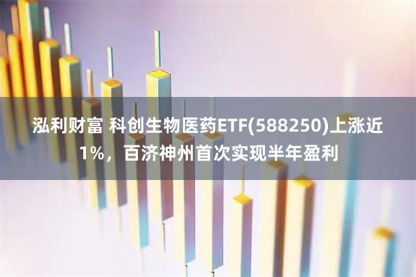 泓利财富 科创生物医药ETF(588250)上涨近1%，百济神州首次实现半年盈利