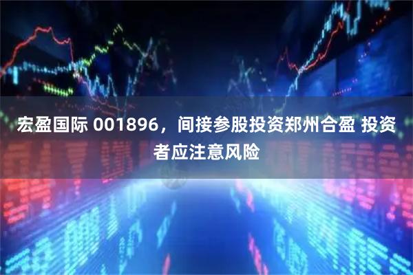 宏盈国际 001896，间接参股投资郑州合盈 投资者应注意风险