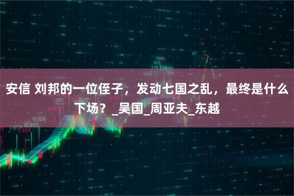 安信 刘邦的一位侄子，发动七国之乱，最终是什么下场？_吴国_周亚夫_东越