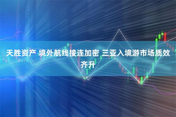 天胜资产 境外航线接连加密 三亚入境游市场质效齐升