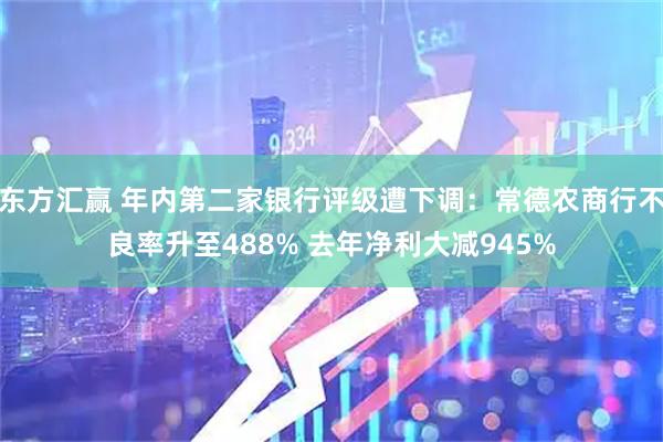 东方汇赢 年内第二家银行评级遭下调：常德农商行不良率升至488% 去年净利大减945%