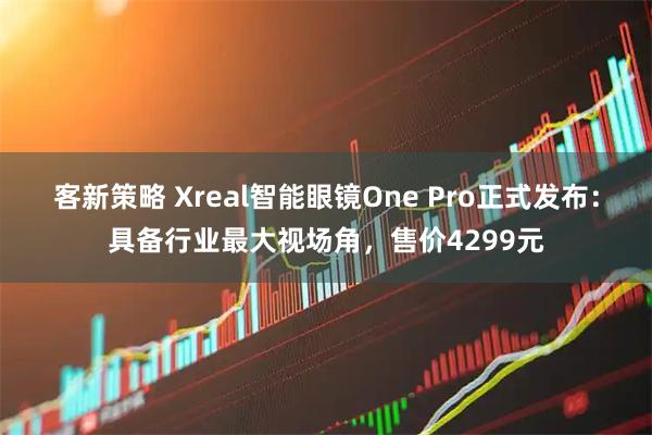 客新策略 Xreal智能眼镜One Pro正式发布：具备行业最大视场角，售价4299元