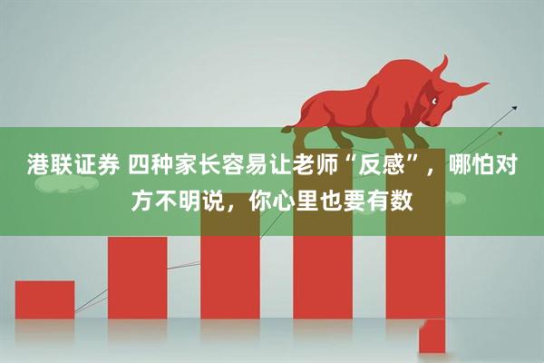 港联证券 四种家长容易让老师“反感”，哪怕对方不明说，你心里也要有数