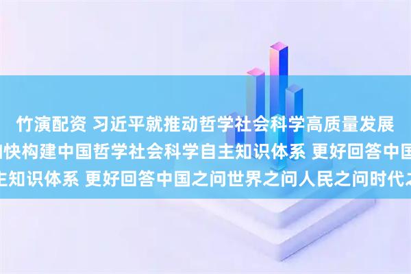 竹演配资 习近平就推动哲学社会科学高质量发展作出重要指示强调  加快构建中国哲学社会科学自主知识体系 更好回答中国之问世界之问人民之问时代之问