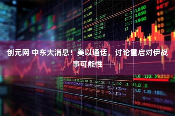 创元网 中东大消息！美以通话，讨论重启对伊战事可能性