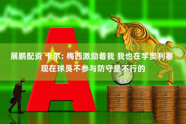 展鹏配资 卡尔: 梅西激励着我 我也在学奥利塞 现在球员不参与防守是不行的