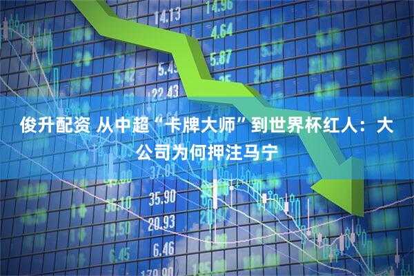 俊升配资 从中超“卡牌大师”到世界杯红人：大公司为何押注马宁