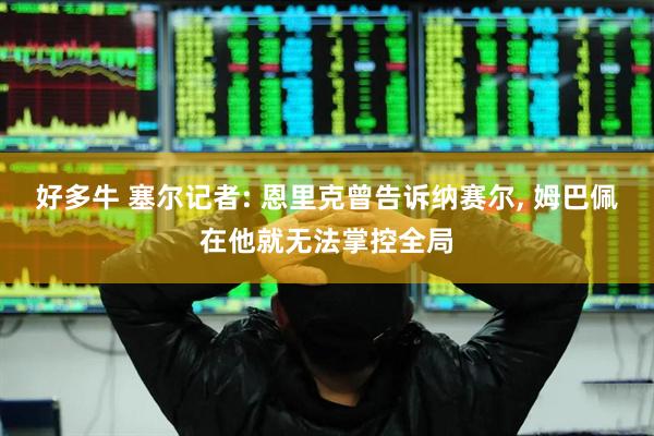 好多牛 塞尔记者: 恩里克曾告诉纳赛尔, 姆巴佩在他就无法掌控全局