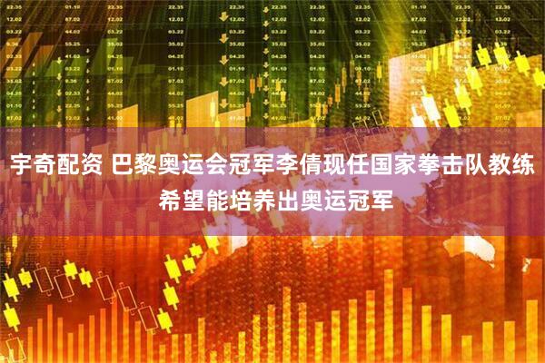 宇奇配资 巴黎奥运会冠军李倩现任国家拳击队教练 希望能培养出奥运冠军