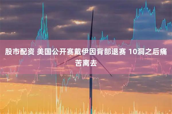 股市配资 美国公开赛戴伊因背部退赛 10洞之后痛苦离去