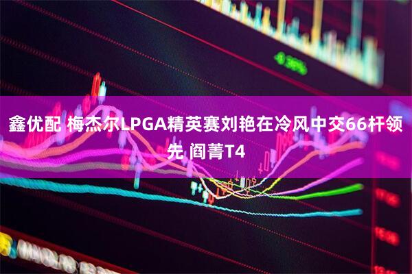 鑫优配 梅杰尔LPGA精英赛刘艳在冷风中交66杆领先 阎菁T4