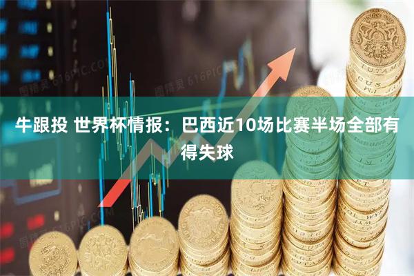 牛跟投 世界杯情报：巴西近10场比赛半场全部有得失球