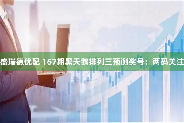 盛瑞德优配 167期黑天鹅排列三预测奖号：两码关注