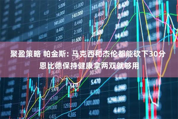 聚盈策略 帕金斯: 马克西和杰伦都能砍下30分 恩比德保持健康拿两双就够用