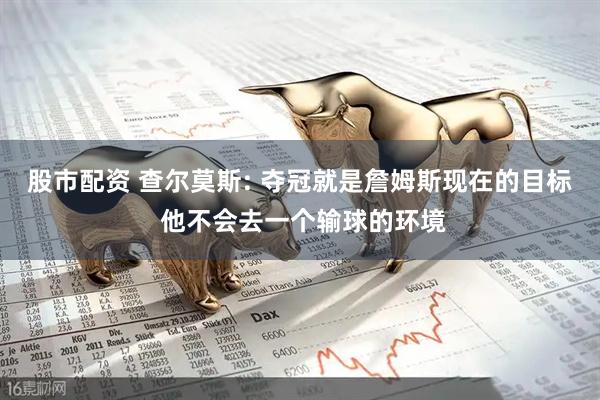 股市配资 查尔莫斯: 夺冠就是詹姆斯现在的目标 他不会去一个输球的环境