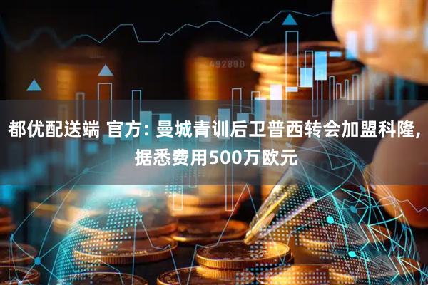 都优配送端 官方: 曼城青训后卫普西转会加盟科隆, 据悉费用500万欧元