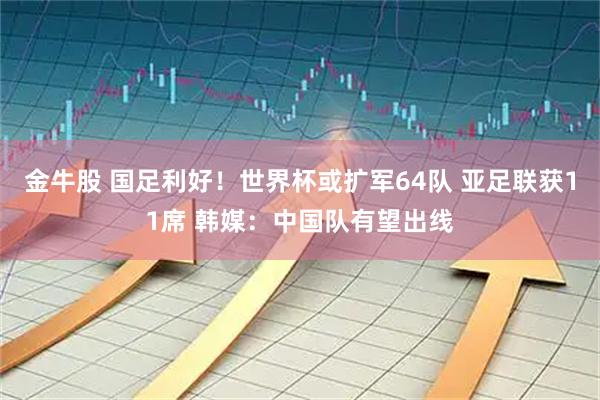 金牛股 国足利好！世界杯或扩军64队 亚足联获11席 韩媒：中国队有望出线