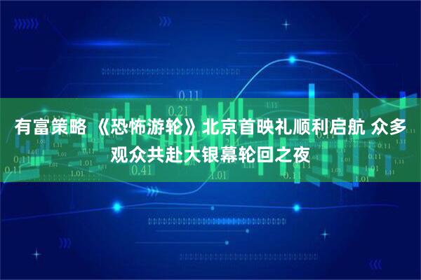 有富策略 《恐怖游轮》北京首映礼顺利启航 众多观众共赴大银幕轮回之夜