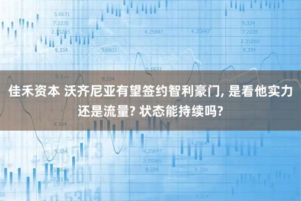 佳禾资本 沃齐尼亚有望签约智利豪门, 是看他实力还是流量? 状态能持续吗?
