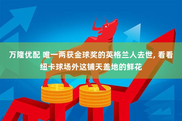 万隆优配 唯一两获金球奖的英格兰人去世, 看看纽卡球场外这铺天盖地的鲜花
