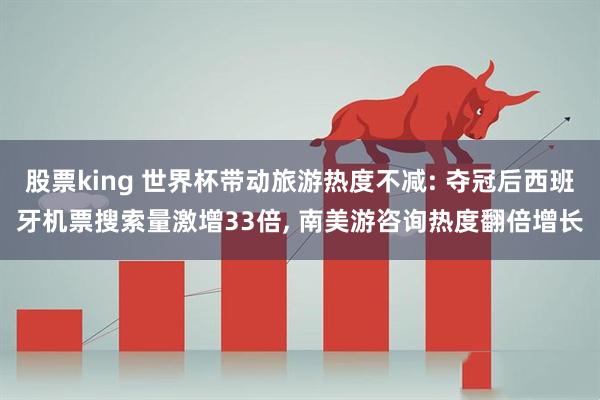 股票king 世界杯带动旅游热度不减: 夺冠后西班牙机票搜索量激增33倍, 南美游咨询热度翻倍增长