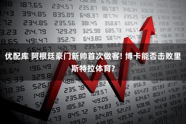 优配库 阿根廷豪门新帅首次做客! 博卡能否击败里斯特拉体育?