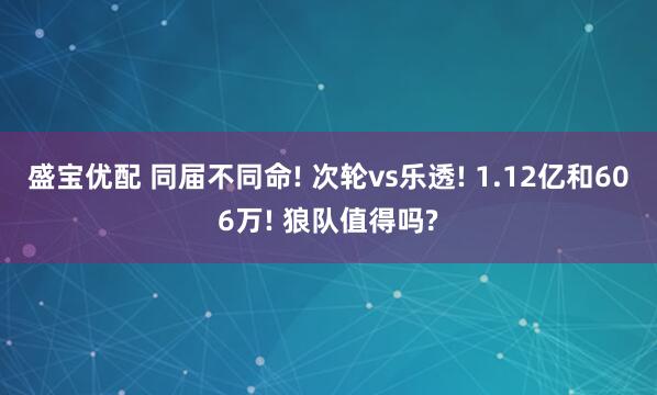 盛宝优配 同届不同命! 次轮vs乐透! 1.12亿和606万! 狼队值得吗?