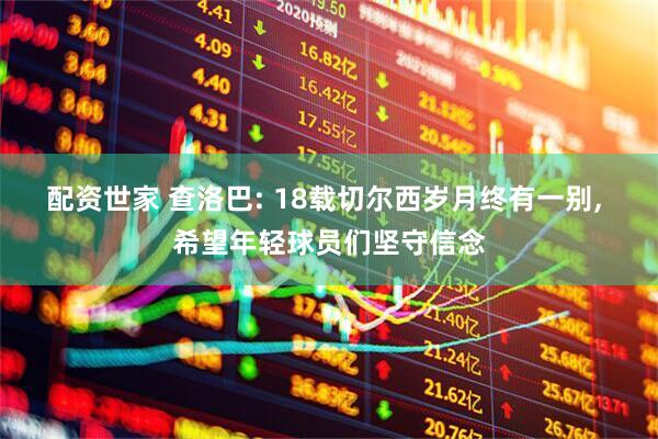 配资世家 查洛巴: 18载切尔西岁月终有一别, 希望年轻球员们坚守信念