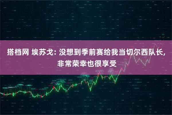 搭档网 埃苏戈: 没想到季前赛给我当切尔西队长, 非常荣幸也很享受