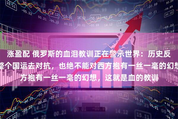 涨盈配 俄罗斯的血泪教训正在警示世界:历史反复印证,哪怕押上整个国运去对抗,也绝不能对西方抱有一丝一毫的幻想,这就是血的教训