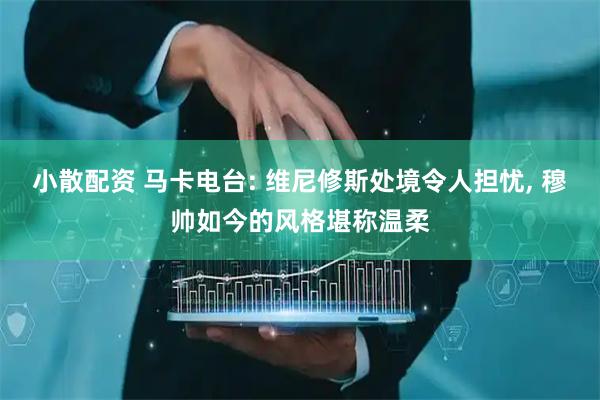 小散配资 马卡电台: 维尼修斯处境令人担忧, 穆帅如今的风格堪称温柔