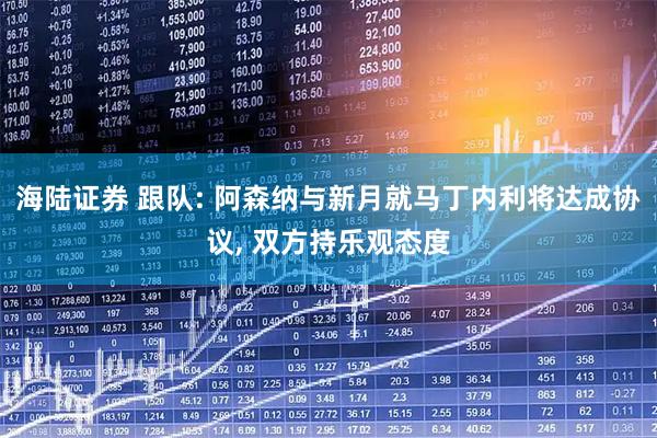 海陆证券 跟队: 阿森纳与新月就马丁内利将达成协议, 双方持乐观态度
