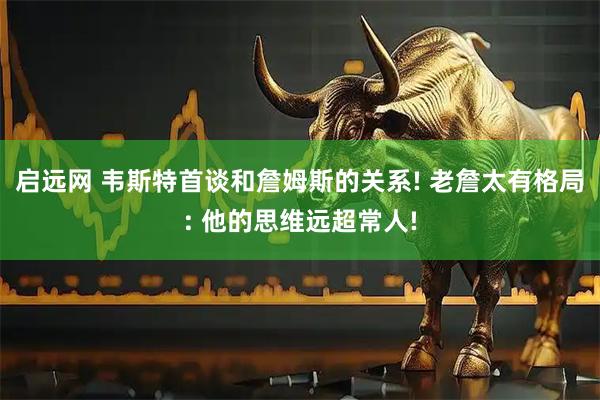 启远网 韦斯特首谈和詹姆斯的关系! 老詹太有格局: 他的思维远超常人!